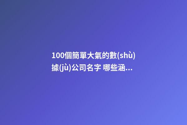 100個簡單大氣的數(shù)據(jù)公司名字 哪些涵義適合-第1張-公司起名-玄機派